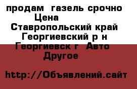 продам  газель срочно › Цена ­ 170 000 - Ставропольский край, Георгиевский р-н, Георгиевск г. Авто » Другое   